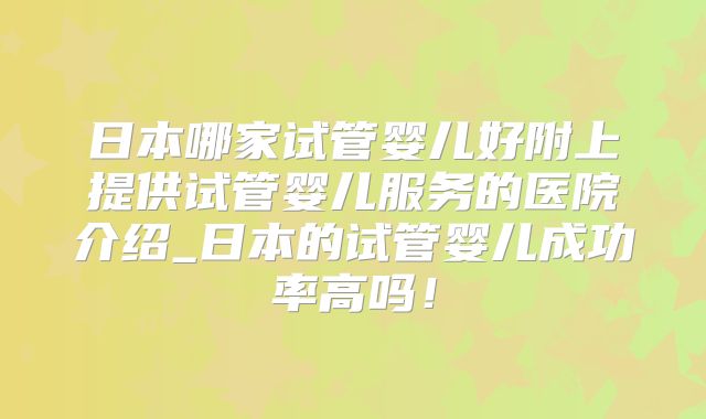 日本哪家试管婴儿好附上提供试管婴儿服务的医院介绍_日本的试管婴儿成功率高吗！