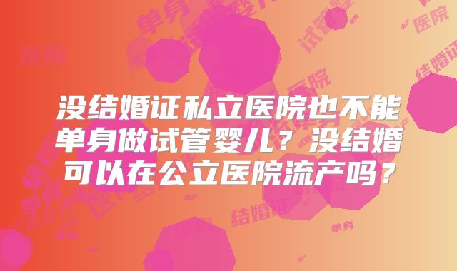 没结婚证私立医院也不能单身做试管婴儿?没结婚可以在公立医院流产吗?