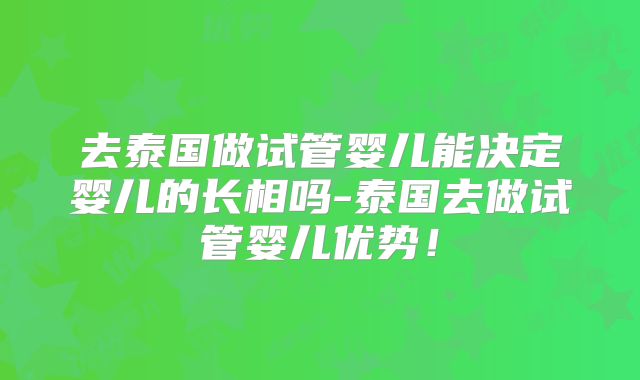 去泰国做试管婴儿能决定婴儿的长相吗-泰国去做试管婴儿优势!