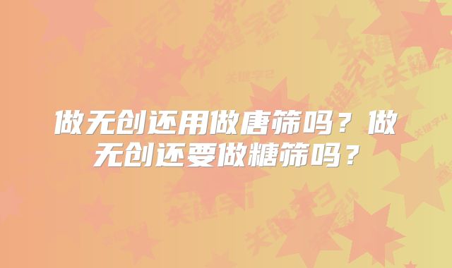 做无创还用做唐筛吗？做无创还要做糖筛吗？