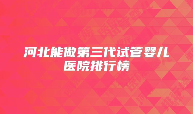 河北能做第三代试管婴儿医院排行榜