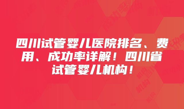 四川试管婴儿医院排名、费用、成功率详解！四川省试管婴儿机构！