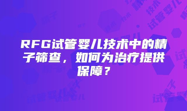 RFG试管婴儿技术中的精子筛查，如何为治疗提供保障？