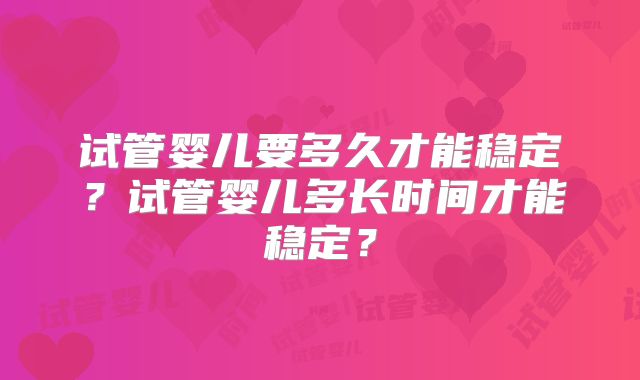 试管婴儿要多久才能稳定？试管婴儿多长时间才能稳定？