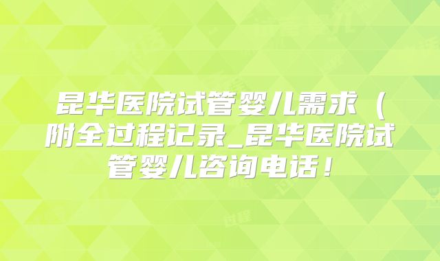 昆华医院试管婴儿需求（附全过程记录_昆华医院试管婴儿咨询电话！
