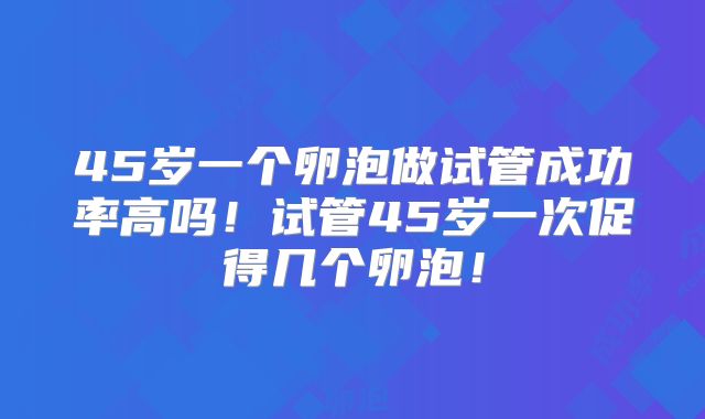 45岁一个卵泡做试管成功率高吗！试管45岁一次促得几个卵泡！