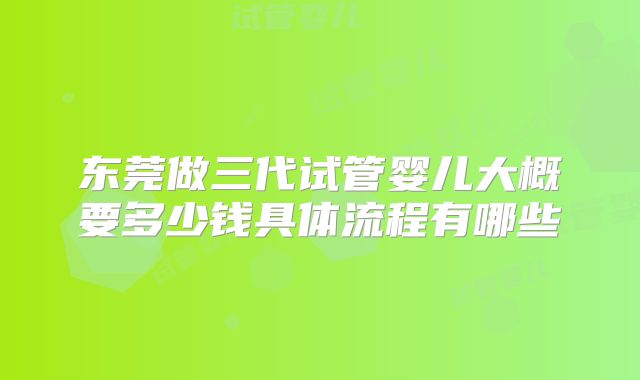 东莞做三代试管婴儿大概要多少钱具体流程有哪些