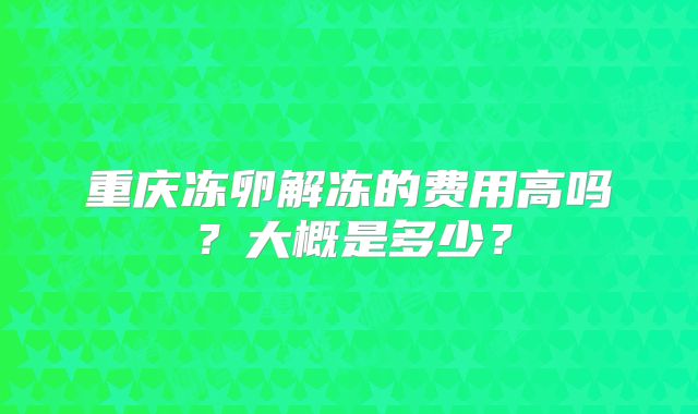 重庆冻卵解冻的费用高吗?大概是多少?