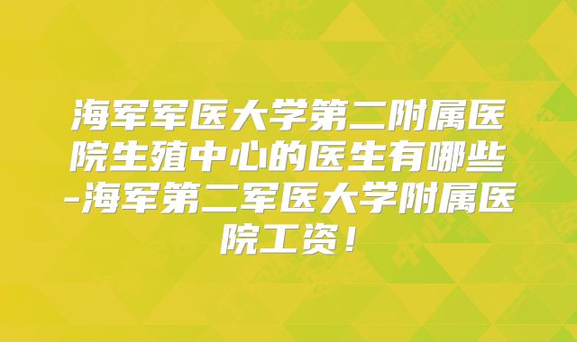 海军军医大学第二附属医院生殖中心的医生有哪些-海军第二军医大学附属医院工资!