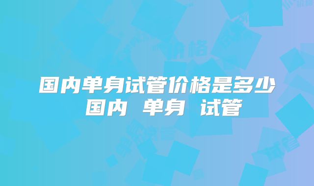 国内单身试管价格是多少 国内 单身 试管