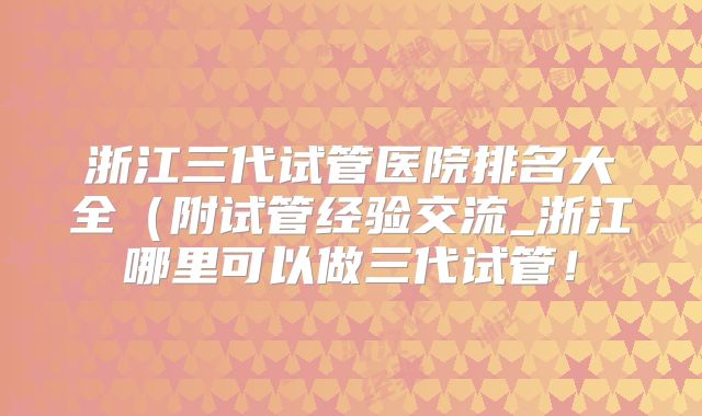 浙江三代试管医院排名大全(附试管经验交流_浙江哪里可以做三代试管!
