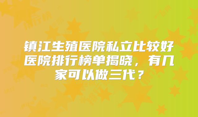 镇江生殖医院私立比较好医院排行榜单揭晓,有几家可以做三代?
