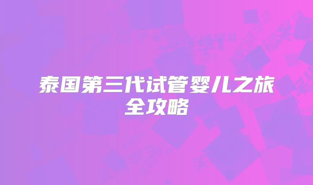 泰国第三代试管婴儿之旅全攻略