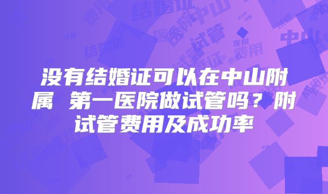 没有结婚证可以在中山附属 第一医院做试管吗？附试管费用及成功率