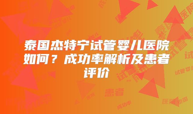 泰国杰特宁试管婴儿医院如何？成功率解析及患者评价