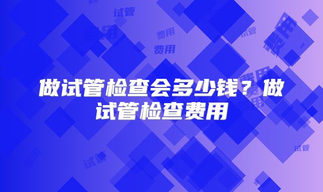 做试管检查会多少钱？做试管检查费用