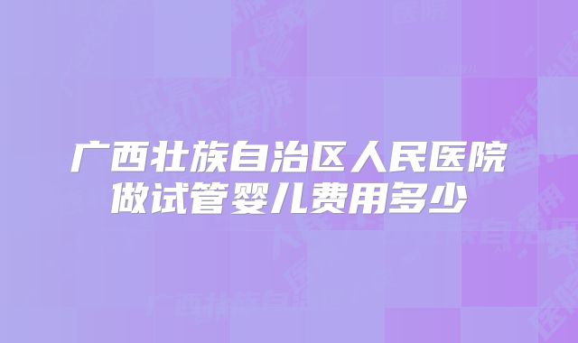 广西壮族自治区人民医院做试管婴儿费用多少