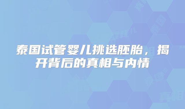 泰国试管婴儿挑选胚胎,揭开背后的真相与内情