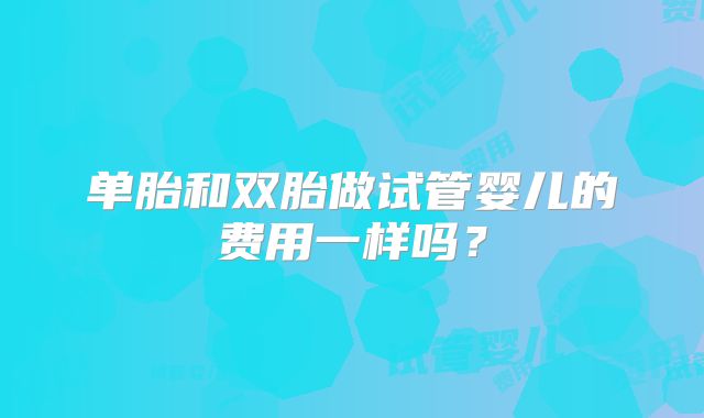 单胎和双胎做试管婴儿的费用一样吗?