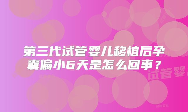 第三代试管婴儿移植后孕囊偏小6天是怎么回事?