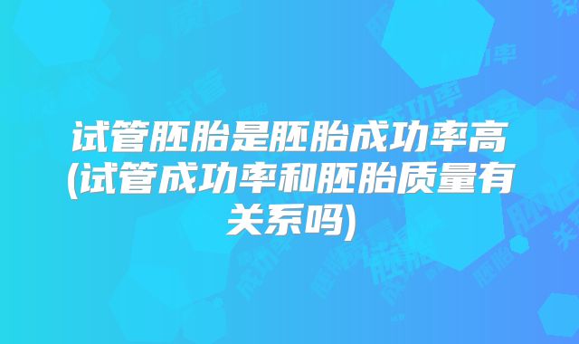 试管胚胎是胚胎成功率高(试管成功率和胚胎质量有关系吗)