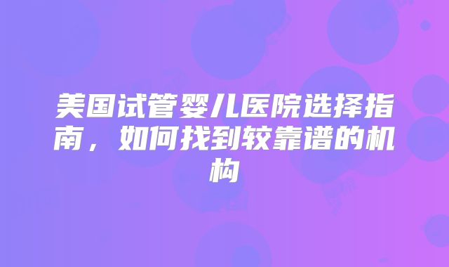 美国试管婴儿医院选择指南，如何找到较靠谱的机构