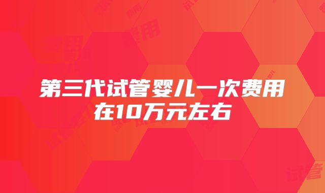 第三代试管婴儿一次费用在10万元左右