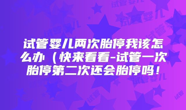试管婴儿两次胎停我该怎么办(快来看看-试管一次胎停第二次还会胎停吗!