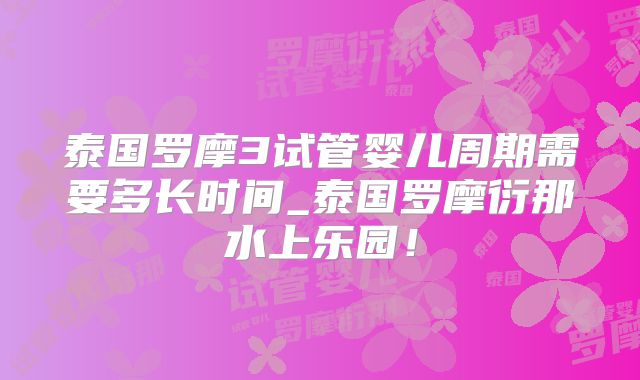 泰国罗摩3试管婴儿周期需要多长时间_泰国罗摩衍那水上乐园！