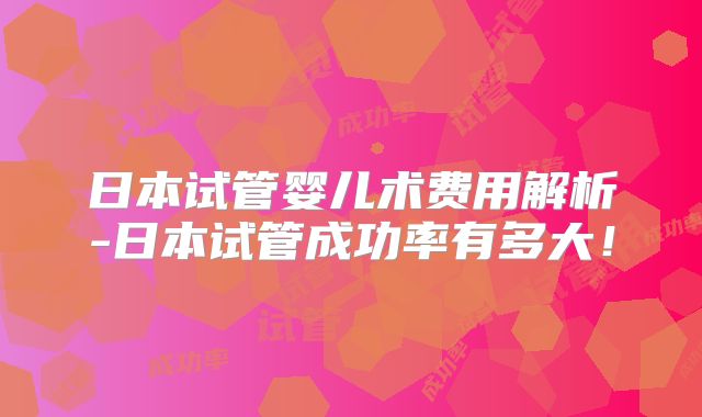 日本试管婴儿术费用解析-日本试管成功率有多大!