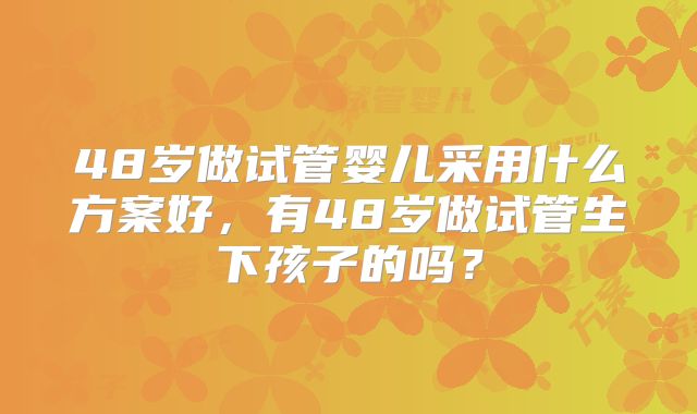 48岁做试管婴儿采用什么方案好，有48岁做试管生下孩子的吗？
