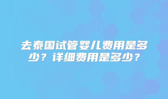 去泰国试管婴儿费用是多少？详细费用是多少？