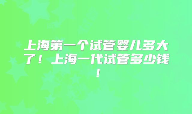 上海第一个试管婴儿多大了!上海一代试管多少钱!