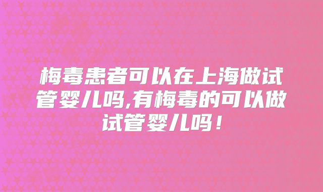 梅毒患者可以在上海做试管婴儿吗,有梅毒的可以做试管婴儿吗!
