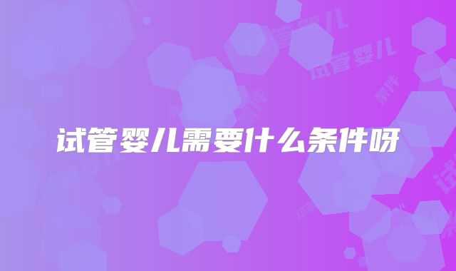 试管婴儿需要什么条件呀