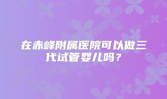 在赤峰附属医院可以做三代试管婴儿吗？