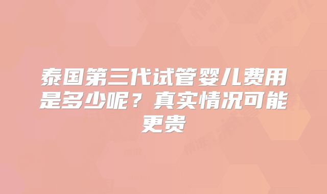 泰国第三代试管婴儿费用是多少呢？真实情况可能更贵