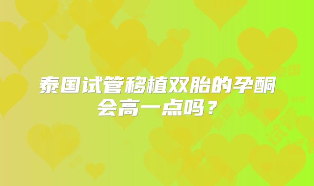 泰国试管移植双胎的孕酮会高一点吗?