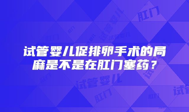 试管婴儿促排卵手术的局麻是不是在肛门塞药?