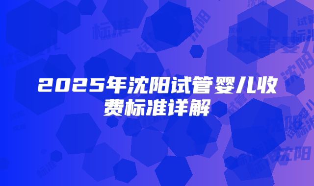 2025年沈阳试管婴儿收费标准详解