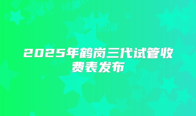 2025年鹤岗三代试管收费表发布