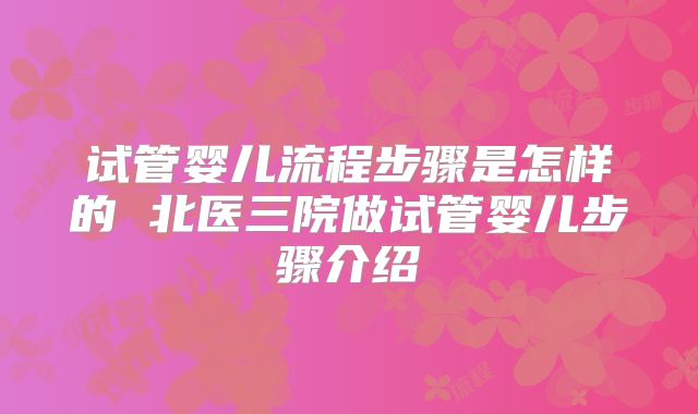 试管婴儿流程步骤是怎样的 北医三院做试管婴儿步骤介绍