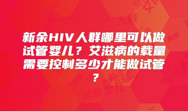 新余HIV人群哪里可以做试管婴儿？艾滋病的载量需要控制多少才能做试管？