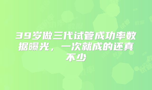 39岁做三代试管成功率数据曝光，一次就成的还真不少
