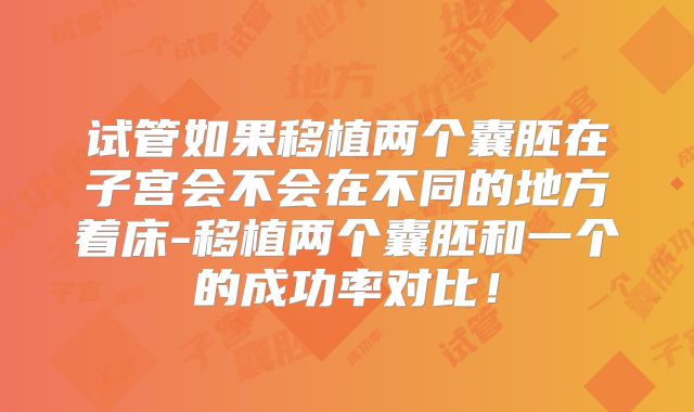 试管如果移植两个囊胚在子宫会不会在不同的地方着床-移植两个囊胚和一个的成功率对比！