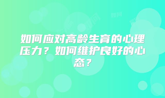 如何应对高龄生育的心理压力？如何维护良好的心态？