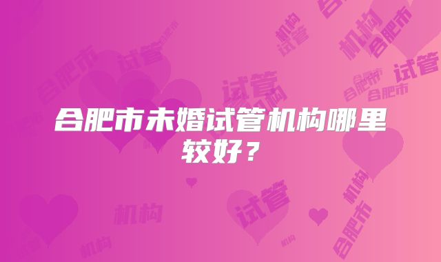合肥市未婚试管机构哪里较好？
