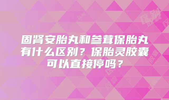 固肾安胎丸和参茸保胎丸有什么区别？保胎灵胶囊可以直接停吗？
