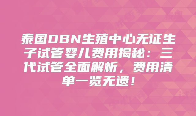 泰国DBN生殖中心无证生子试管婴儿费用揭秘：三代试管全面解析，费用清单一览无遗！