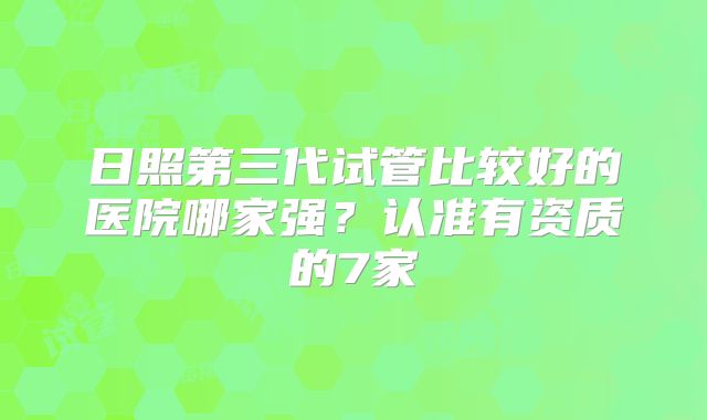 日照第三代试管比较好的医院哪家强?认准有资质的7家